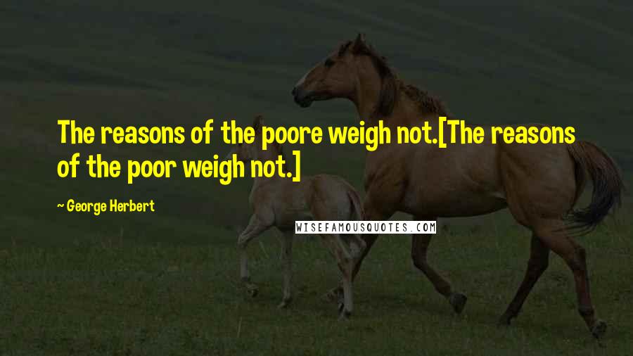 George Herbert Quotes: The reasons of the poore weigh not.[The reasons of the poor weigh not.]