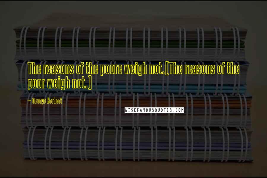George Herbert Quotes: The reasons of the poore weigh not.[The reasons of the poor weigh not.]