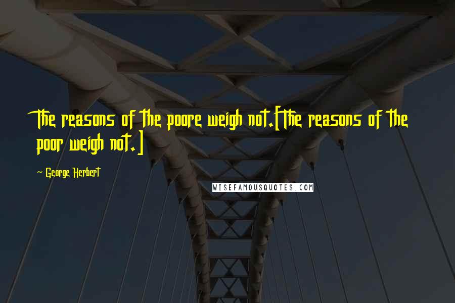 George Herbert Quotes: The reasons of the poore weigh not.[The reasons of the poor weigh not.]
