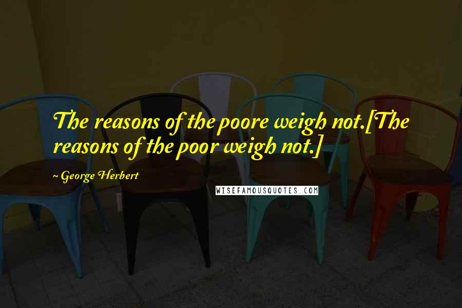 George Herbert Quotes: The reasons of the poore weigh not.[The reasons of the poor weigh not.]