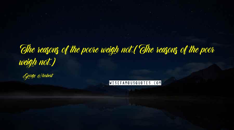 George Herbert Quotes: The reasons of the poore weigh not.[The reasons of the poor weigh not.]