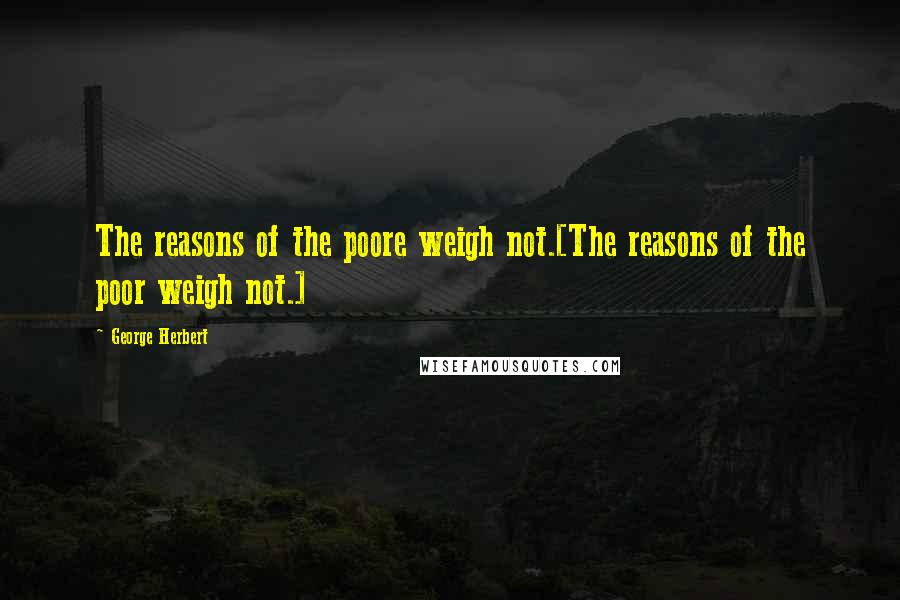George Herbert Quotes: The reasons of the poore weigh not.[The reasons of the poor weigh not.]