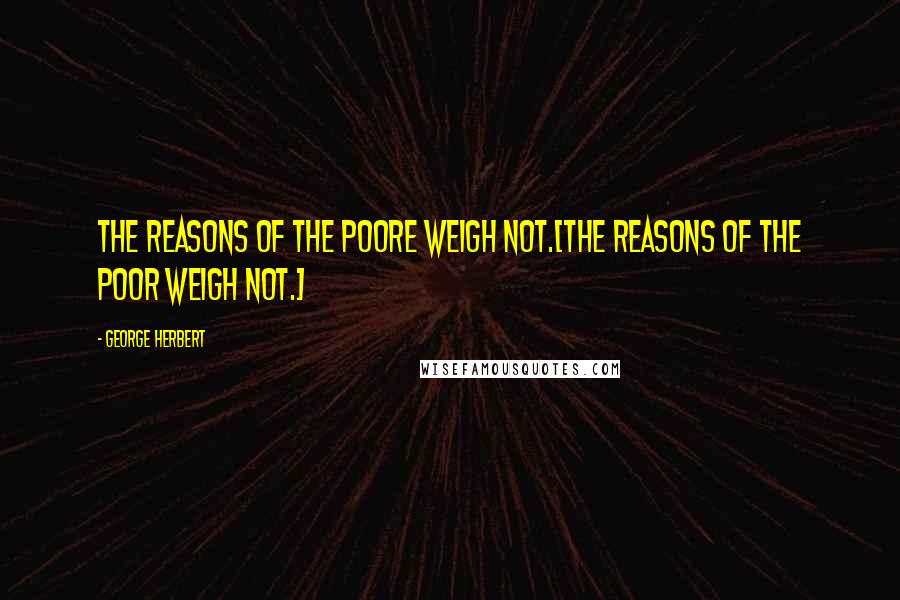 George Herbert Quotes: The reasons of the poore weigh not.[The reasons of the poor weigh not.]