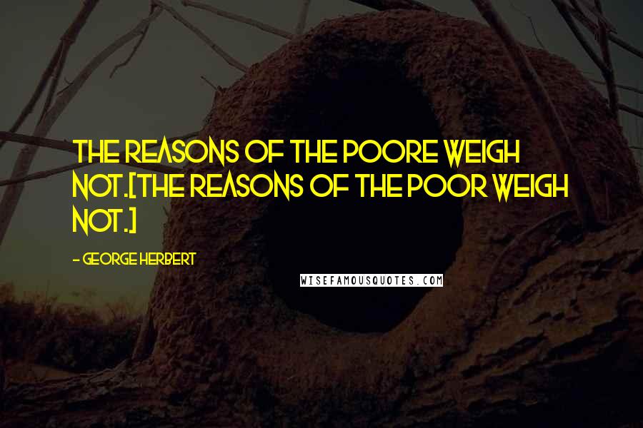 George Herbert Quotes: The reasons of the poore weigh not.[The reasons of the poor weigh not.]
