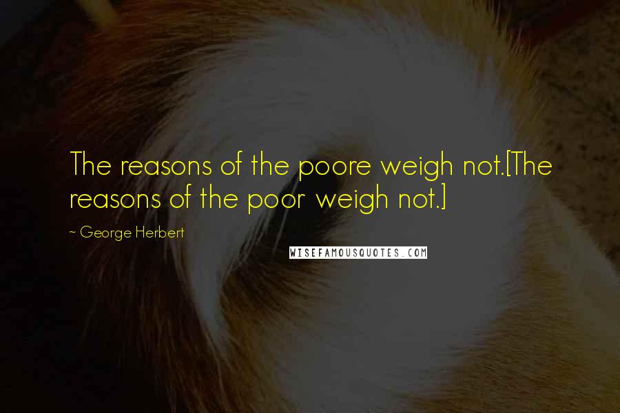 George Herbert Quotes: The reasons of the poore weigh not.[The reasons of the poor weigh not.]