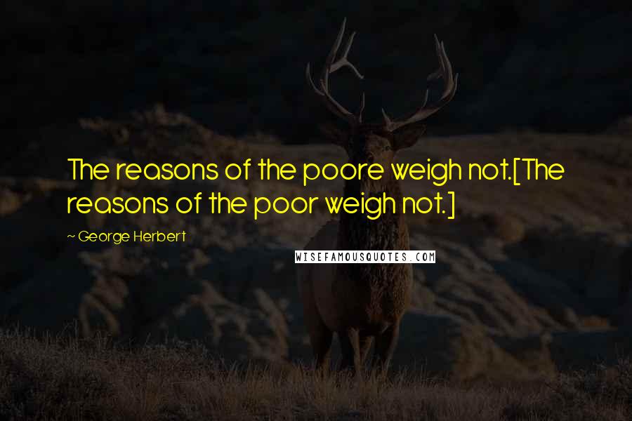 George Herbert Quotes: The reasons of the poore weigh not.[The reasons of the poor weigh not.]