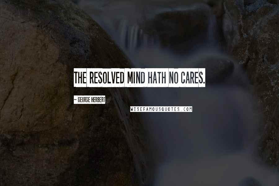 George Herbert Quotes: The resolved mind hath no cares.