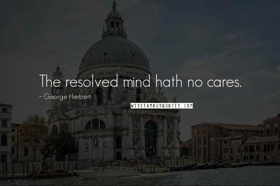 George Herbert Quotes: The resolved mind hath no cares.