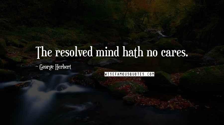 George Herbert Quotes: The resolved mind hath no cares.