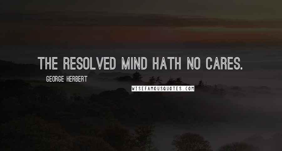 George Herbert Quotes: The resolved mind hath no cares.