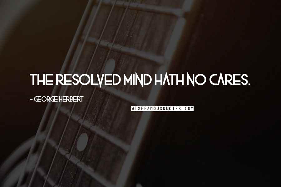 George Herbert Quotes: The resolved mind hath no cares.