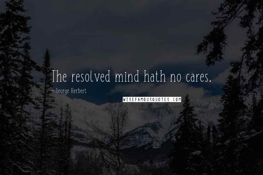 George Herbert Quotes: The resolved mind hath no cares.