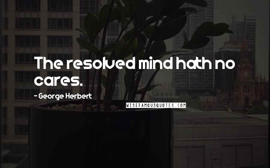 George Herbert Quotes: The resolved mind hath no cares.