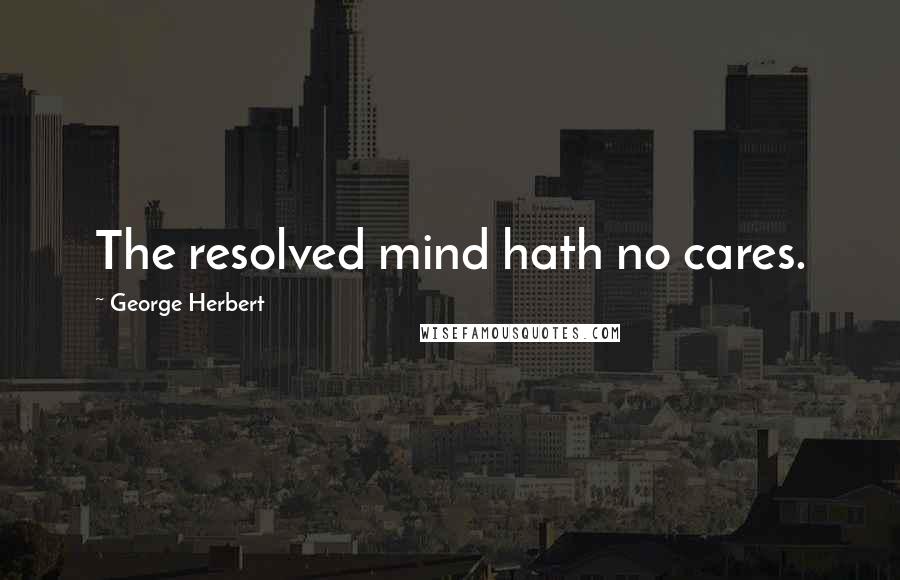 George Herbert Quotes: The resolved mind hath no cares.