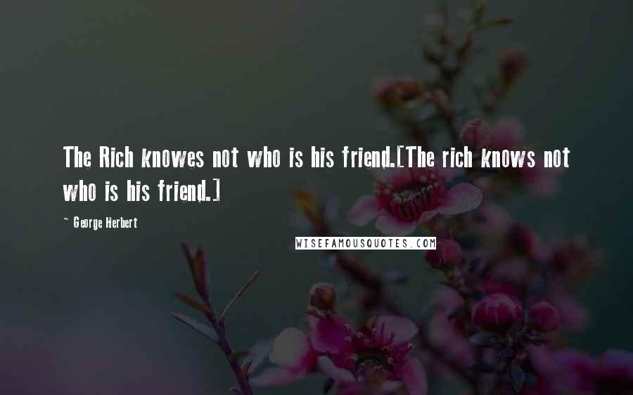 George Herbert Quotes: The Rich knowes not who is his friend.[The rich knows not who is his friend.]