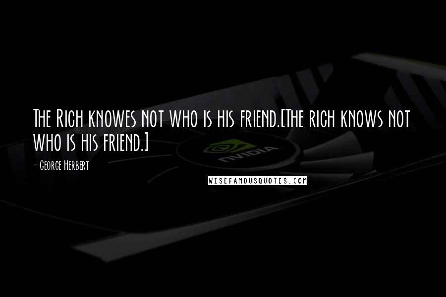 George Herbert Quotes: The Rich knowes not who is his friend.[The rich knows not who is his friend.]