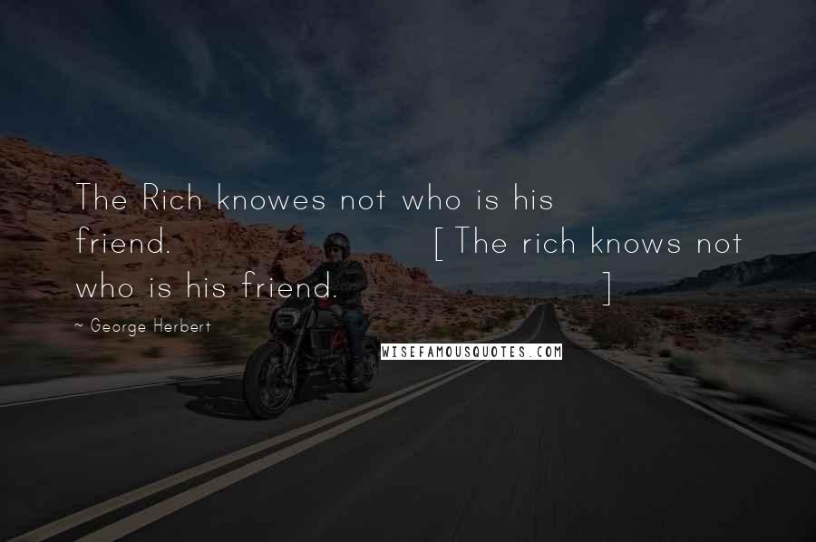 George Herbert Quotes: The Rich knowes not who is his friend.[The rich knows not who is his friend.]