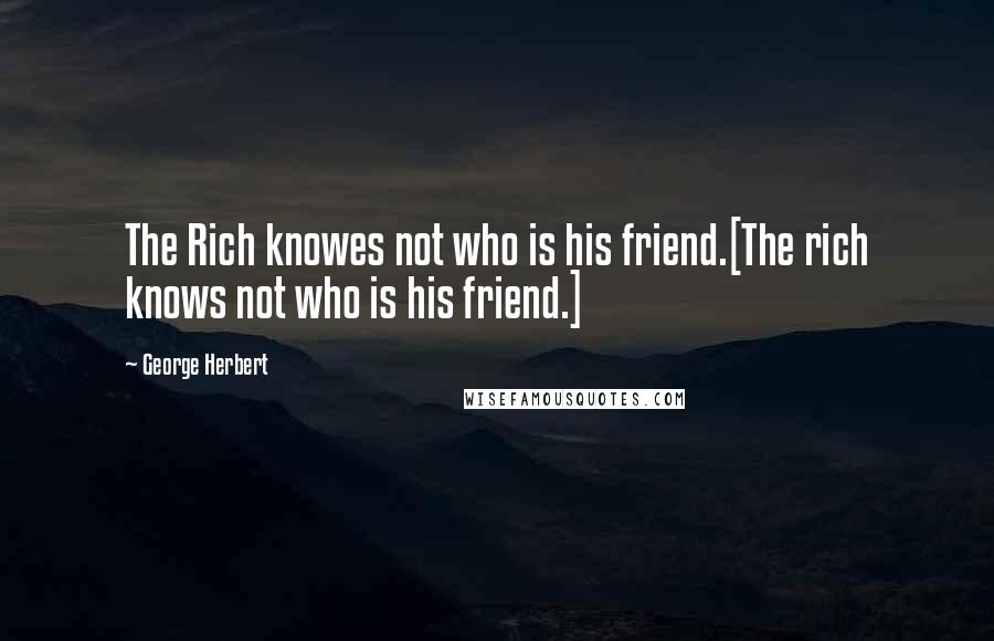 George Herbert Quotes: The Rich knowes not who is his friend.[The rich knows not who is his friend.]
