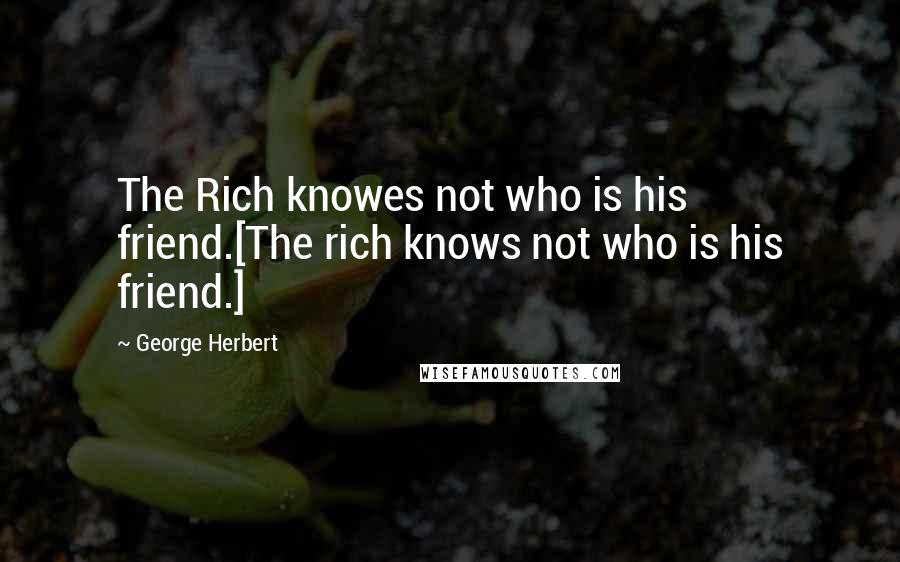 George Herbert Quotes: The Rich knowes not who is his friend.[The rich knows not who is his friend.]