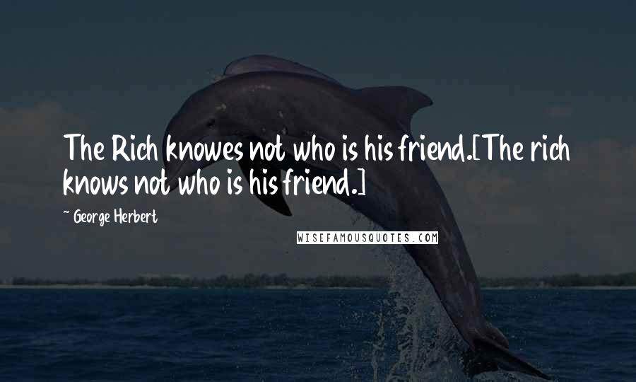 George Herbert Quotes: The Rich knowes not who is his friend.[The rich knows not who is his friend.]