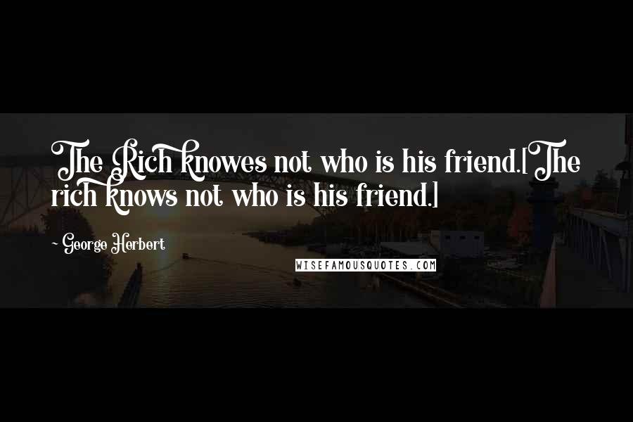 George Herbert Quotes: The Rich knowes not who is his friend.[The rich knows not who is his friend.]