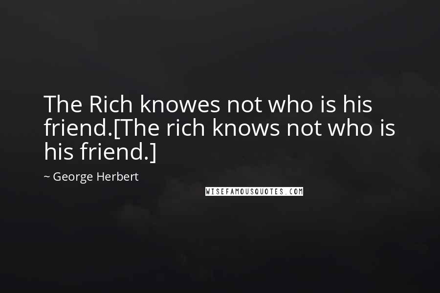 George Herbert Quotes: The Rich knowes not who is his friend.[The rich knows not who is his friend.]
