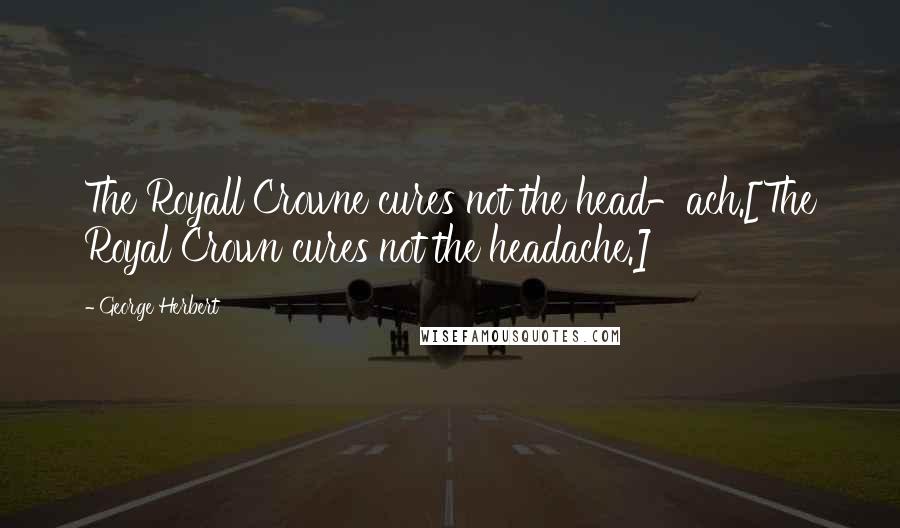 George Herbert Quotes: The Royall Crowne cures not the head-ach.[The Royal Crown cures not the headache.]