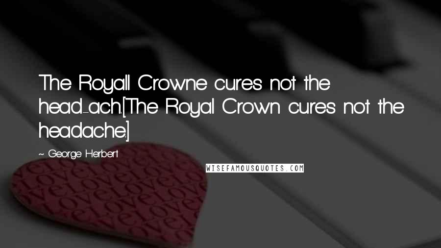 George Herbert Quotes: The Royall Crowne cures not the head-ach.[The Royal Crown cures not the headache.]