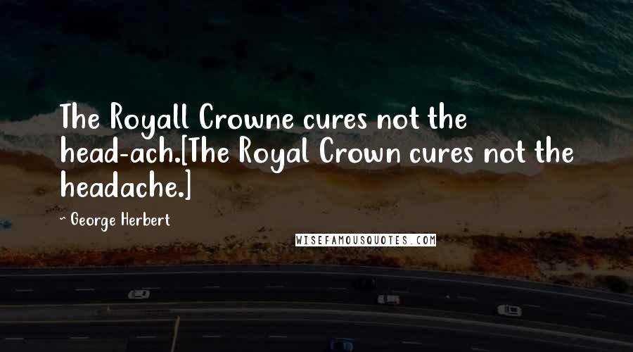 George Herbert Quotes: The Royall Crowne cures not the head-ach.[The Royal Crown cures not the headache.]