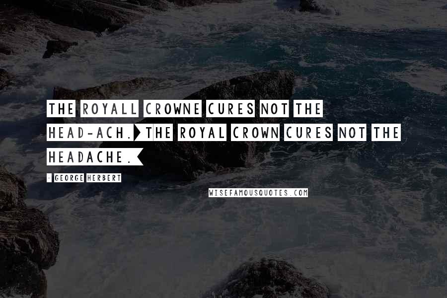 George Herbert Quotes: The Royall Crowne cures not the head-ach.[The Royal Crown cures not the headache.]