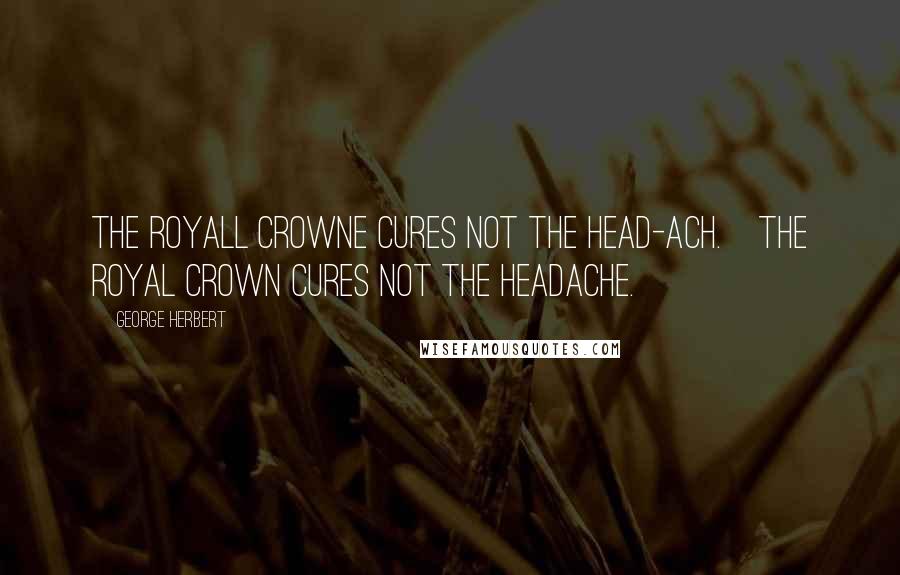 George Herbert Quotes: The Royall Crowne cures not the head-ach.[The Royal Crown cures not the headache.]