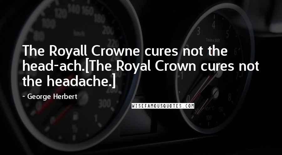 George Herbert Quotes: The Royall Crowne cures not the head-ach.[The Royal Crown cures not the headache.]
