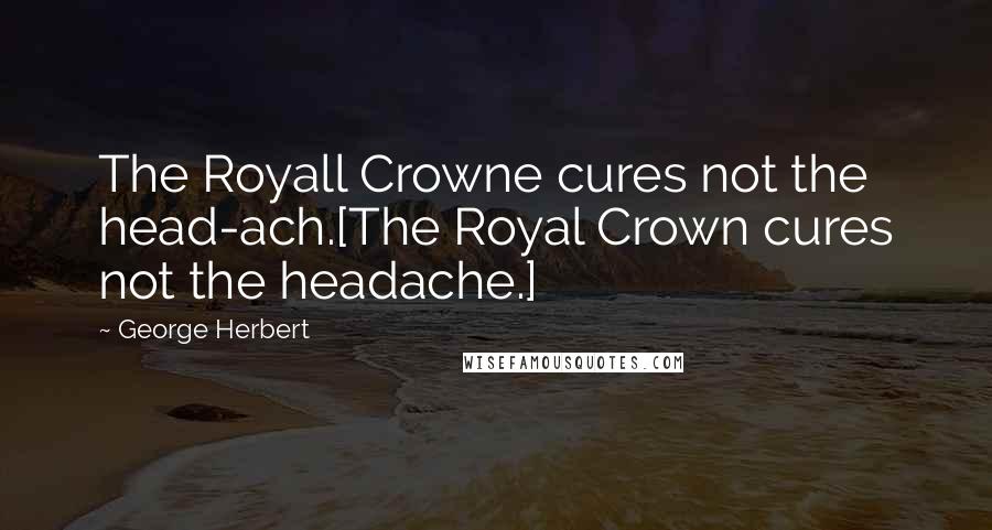 George Herbert Quotes: The Royall Crowne cures not the head-ach.[The Royal Crown cures not the headache.]