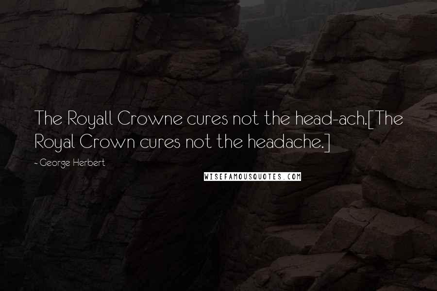 George Herbert Quotes: The Royall Crowne cures not the head-ach.[The Royal Crown cures not the headache.]