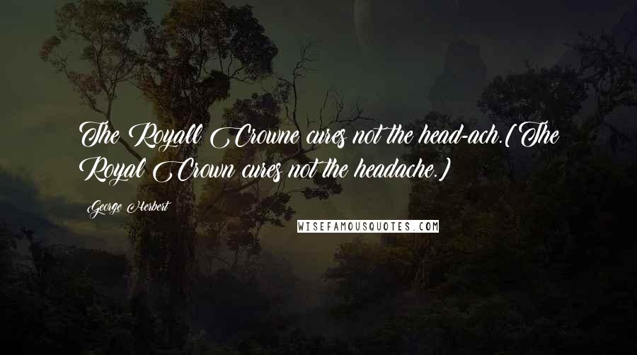 George Herbert Quotes: The Royall Crowne cures not the head-ach.[The Royal Crown cures not the headache.]