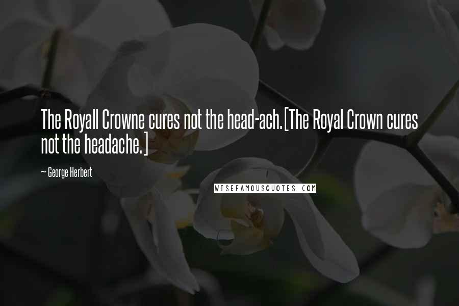 George Herbert Quotes: The Royall Crowne cures not the head-ach.[The Royal Crown cures not the headache.]