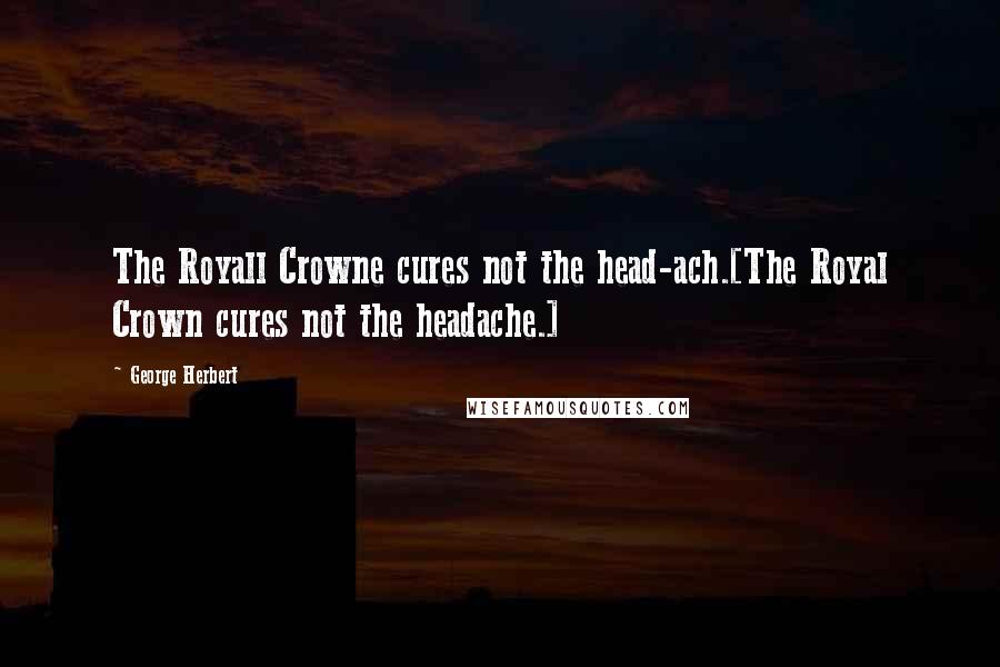 George Herbert Quotes: The Royall Crowne cures not the head-ach.[The Royal Crown cures not the headache.]