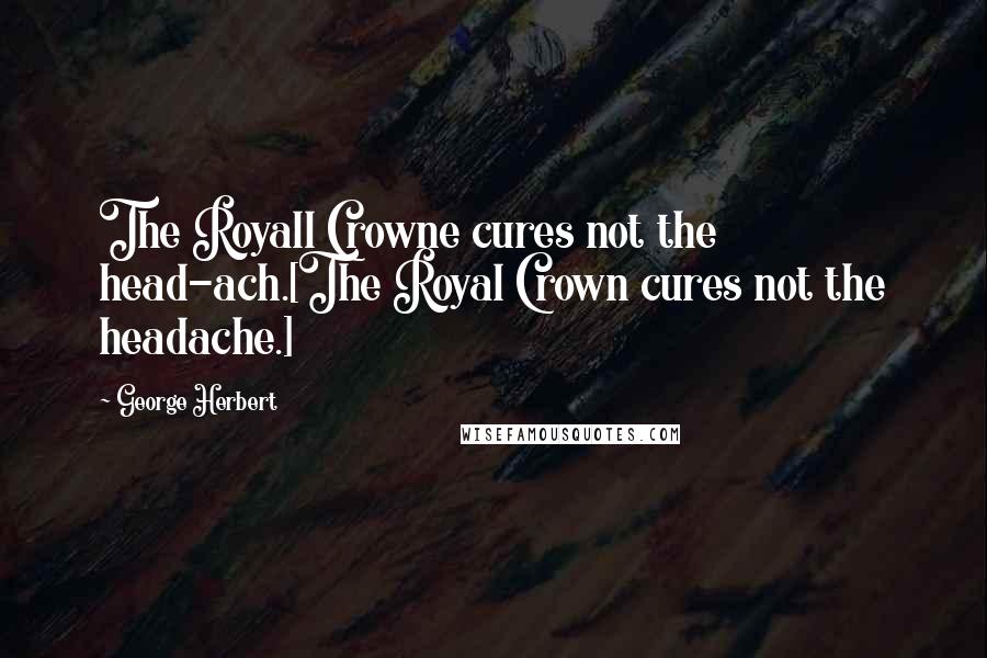 George Herbert Quotes: The Royall Crowne cures not the head-ach.[The Royal Crown cures not the headache.]