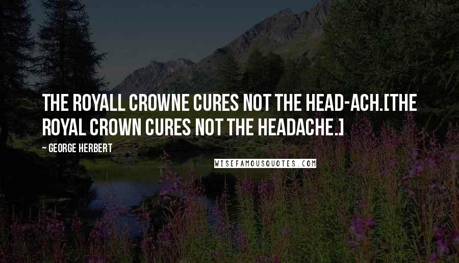 George Herbert Quotes: The Royall Crowne cures not the head-ach.[The Royal Crown cures not the headache.]
