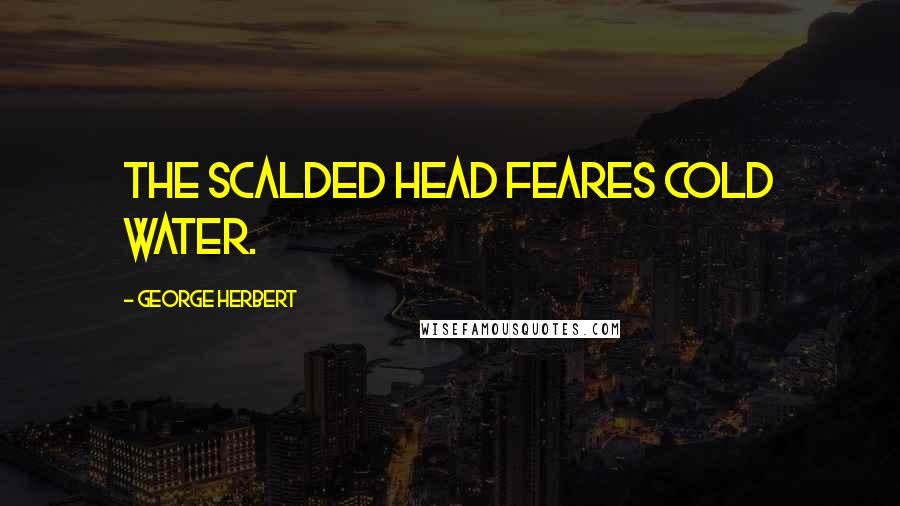 George Herbert Quotes: The scalded head feares cold water.