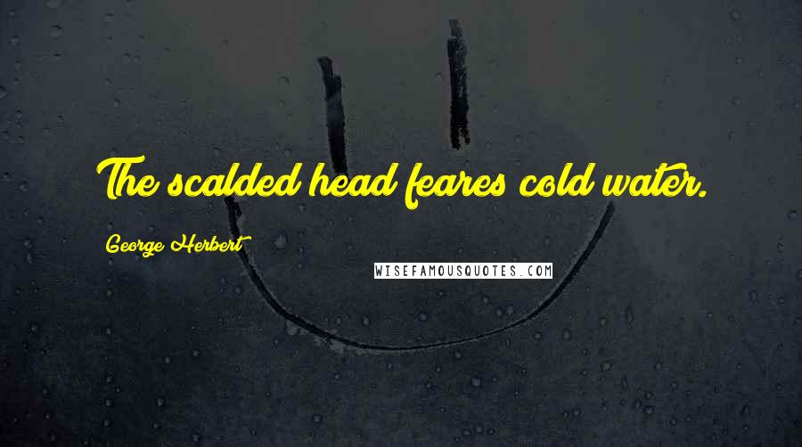 George Herbert Quotes: The scalded head feares cold water.