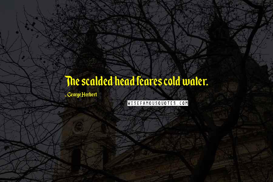 George Herbert Quotes: The scalded head feares cold water.