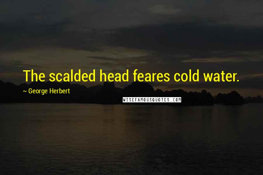 George Herbert Quotes: The scalded head feares cold water.
