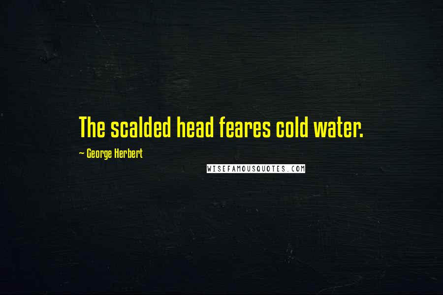 George Herbert Quotes: The scalded head feares cold water.