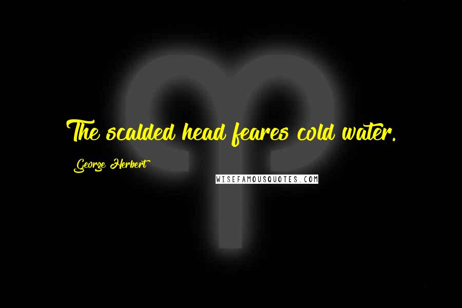 George Herbert Quotes: The scalded head feares cold water.