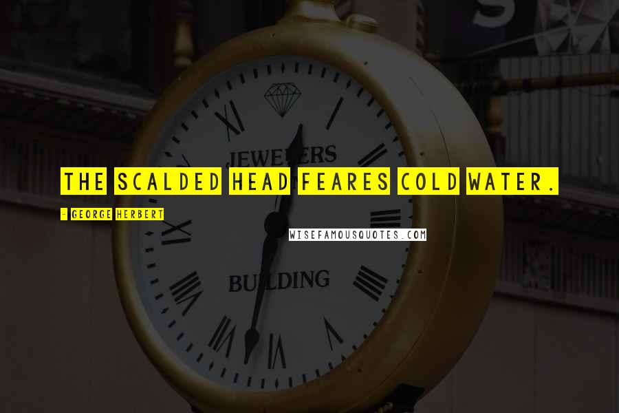 George Herbert Quotes: The scalded head feares cold water.