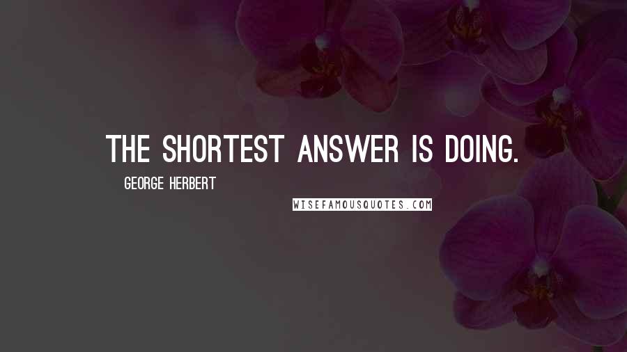 George Herbert Quotes: The shortest answer is doing.