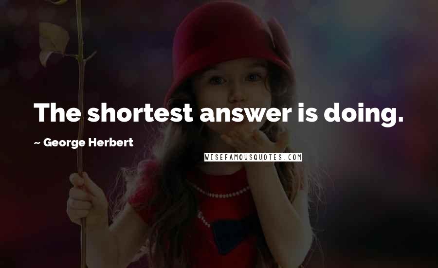 George Herbert Quotes: The shortest answer is doing.