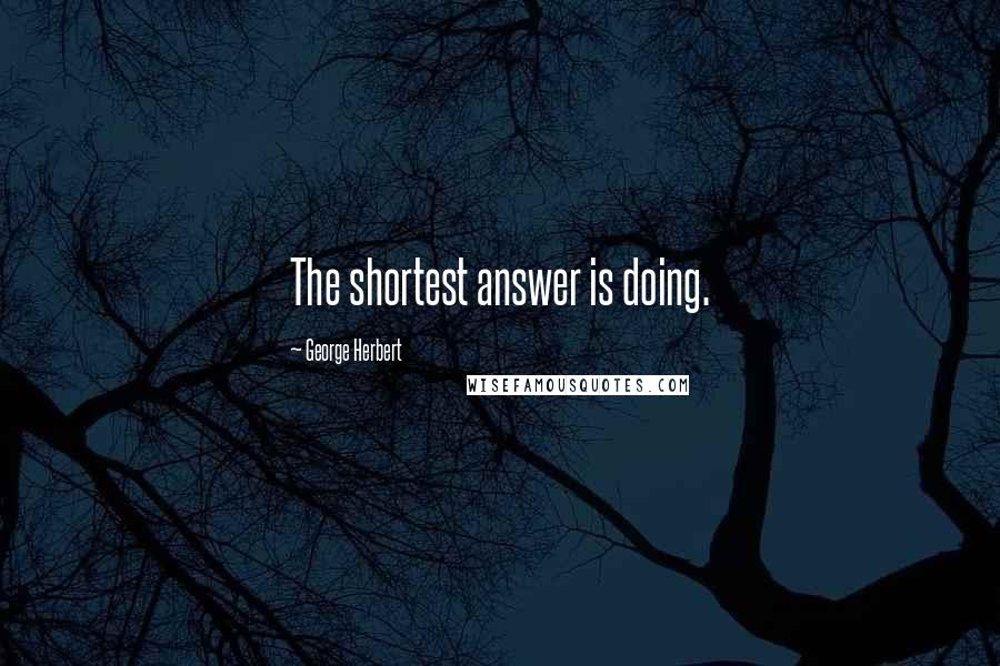 George Herbert Quotes: The shortest answer is doing.