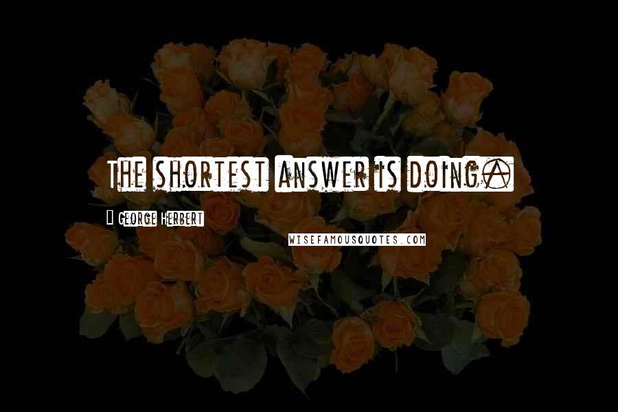 George Herbert Quotes: The shortest answer is doing.